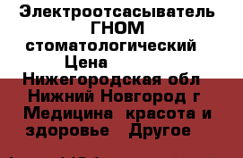 Электроотсасыватель ГНОМ стоматологический › Цена ­ 8 000 - Нижегородская обл., Нижний Новгород г. Медицина, красота и здоровье » Другое   